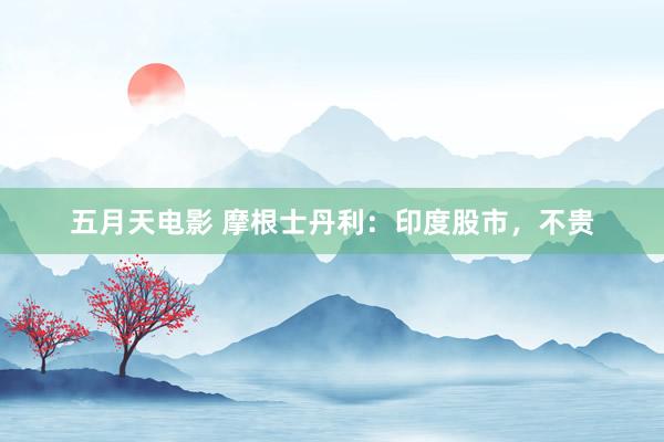 五月天电影 摩根士丹利：印度股市，不贵