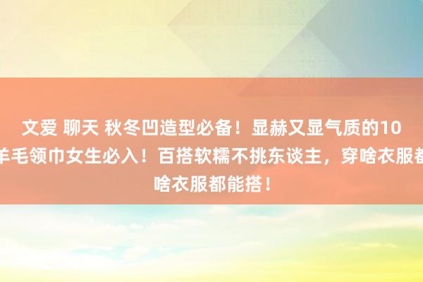 文爱 聊天 秋冬凹造型必备！显赫又显气质的100%绵羊毛领巾女生必入！百搭软糯不挑东谈主，穿啥衣服都能搭！