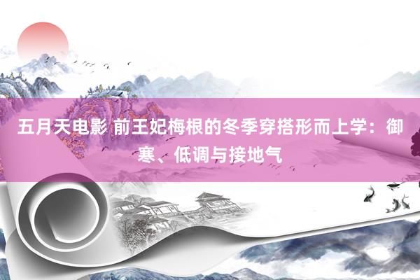 五月天电影 前王妃梅根的冬季穿搭形而上学：御寒、低调与接地气
