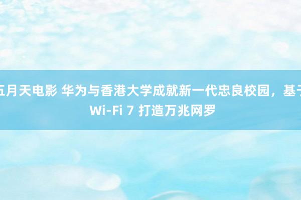 五月天电影 华为与香港大学成就新一代忠良校园，基于 Wi-Fi 7 打造万兆网罗