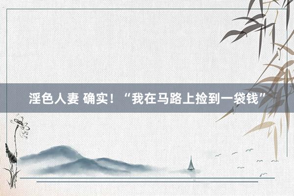 淫色人妻 确实！“我在马路上捡到一袋钱”