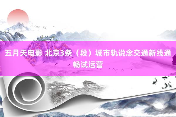 五月天电影 北京3条（段）城市轨说念交通新线通畅试运营