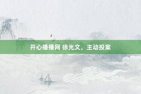 开心播播网 徐光文，主动投案