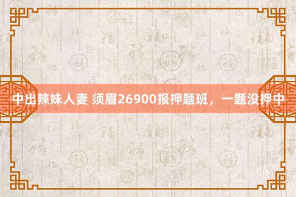 中出辣妹人妻 须眉26900报押题班，一题没押中