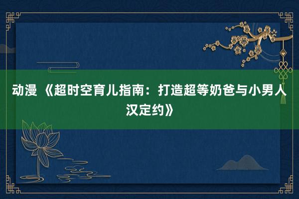 动漫 《超时空育儿指南：打造超等奶爸与小男人汉定约》