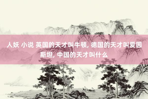 人妖 小说 英国的天才叫牛顿， 德国的天才叫爱因斯坦， 中国的天才叫什么