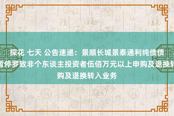 探花 七天 公告速递：景顺长城景泰通利纯债债券基金暂停罗致非个东谈主投资者伍佰万元以上申购及退换转入业务