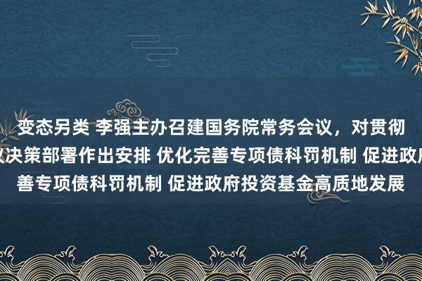 变态另类 李强主办召建国务院常务会议，对贯彻落实中央经济使命会议决策部署作出安排 优化完善专项债科罚机制 促进政府投资基金高质地发展