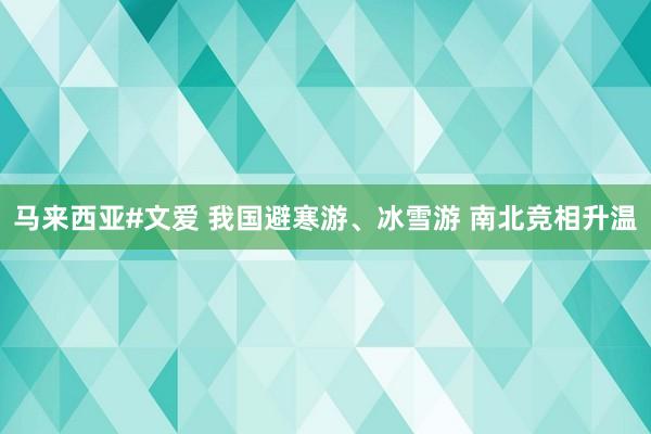 马来西亚#文爱 我国避寒游、冰雪游 南北竞相升温