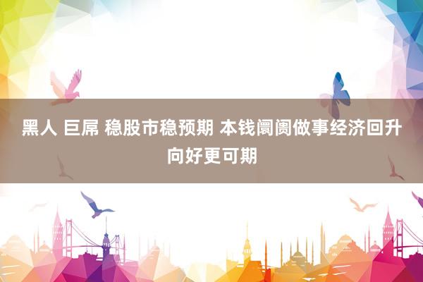 黑人 巨屌 稳股市稳预期 本钱阛阓做事经济回升向好更可期