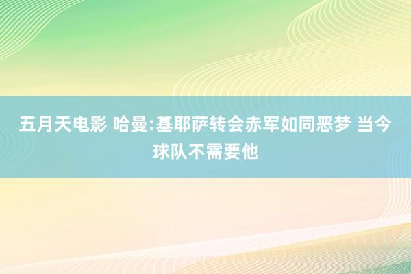五月天电影 哈曼:基耶萨转会赤军如同恶梦 当今球队不需要他