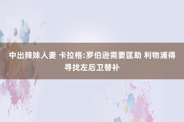 中出辣妹人妻 卡拉格:罗伯逊需要匡助 利物浦得寻找左后卫替补