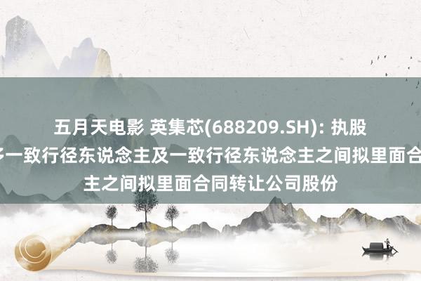五月天电影 英集芯(688209.SH): 执股5%以上激动增多一致行径东说念主及一致行径东说念主之间拟里面合同转让公司股份
