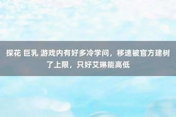 探花 巨乳 游戏内有好多冷学问，移速被官方建树了上限，只好艾琳能高低