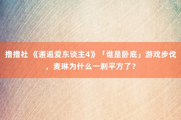 撸撸社 《邂逅爱东谈主4》「谁是卧底」游戏步伐，麦琳为什么一刹平方了？