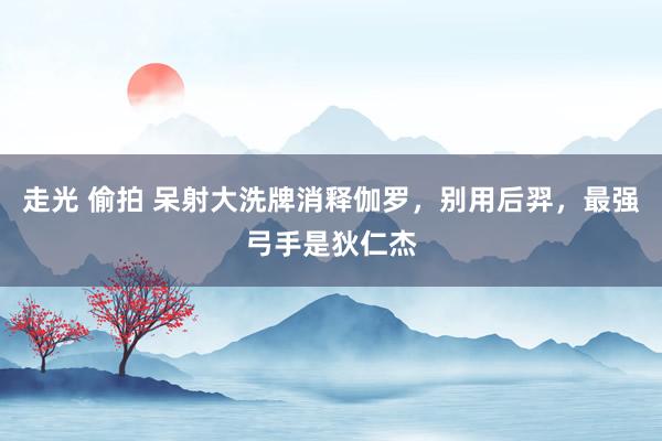 走光 偷拍 呆射大洗牌消释伽罗，别用后羿，最强弓手是狄仁杰