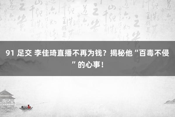 91 足交 李佳琦直播不再为钱？揭秘他“百毒不侵”的心事！