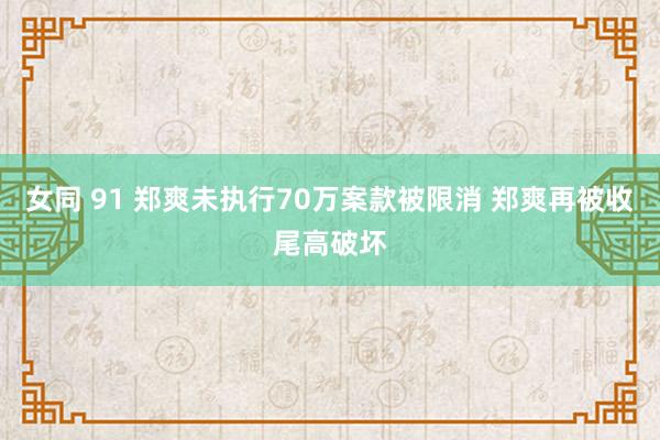 女同 91 郑爽未执行70万案款被限消 郑爽再被收尾高破坏