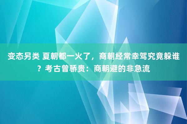 变态另类 夏朝都一火了，商朝经常幸驾究竟躲谁？考古曾骄贵：商朝避的非急流