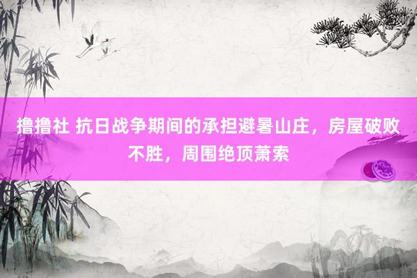 撸撸社 抗日战争期间的承担避暑山庄，房屋破败不胜，周围绝顶萧索