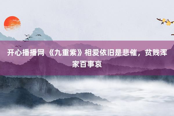 开心播播网 《九重紫》相爱依旧是悲催，贫贱浑家百事哀