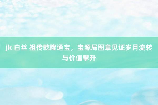 jk 白丝 祖传乾隆通宝，宝源局图章见证岁月流转与价值攀升