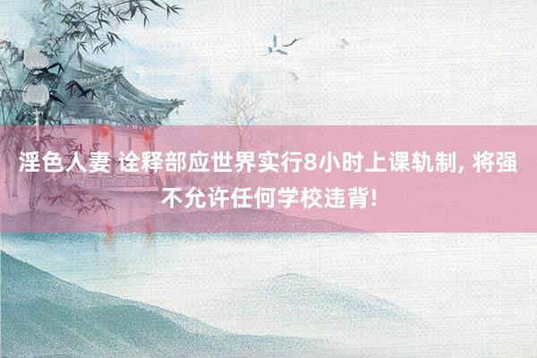 淫色人妻 诠释部应世界实行8小时上课轨制， 将强不允许任何学校违背!