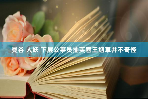 曼谷 人妖 下层公事员抽芙蓉王烟草并不奇怪