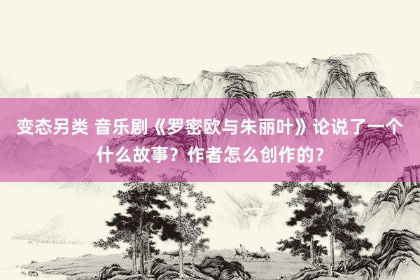 变态另类 音乐剧《罗密欧与朱丽叶》论说了一个什么故事？作者怎么创作的？