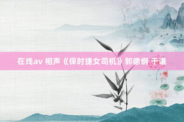 在线av 相声《保时捷女司机》郭德纲 于谦