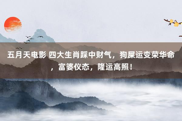 五月天电影 四大生肖踩中财气，狗屎运变荣华命，富婆仪态，隆运高照！