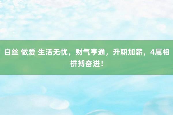 白丝 做爱 生活无忧，财气亨通，升职加薪，4属相拼搏奋进！