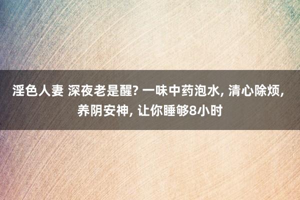 淫色人妻 深夜老是醒? 一味中药泡水， 清心除烦， 养阴安神， 让你睡够8小时