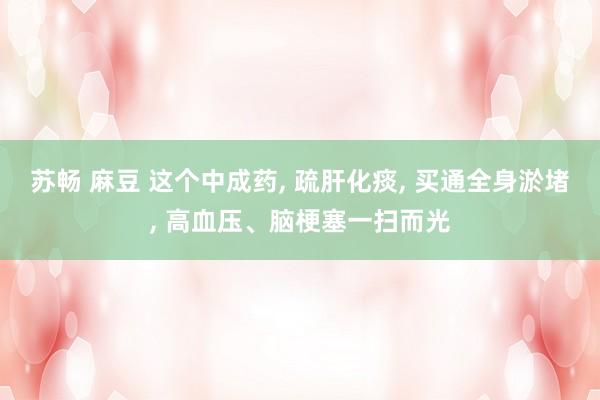 苏畅 麻豆 这个中成药， 疏肝化痰， 买通全身淤堵， 高血压、脑梗塞一扫而光