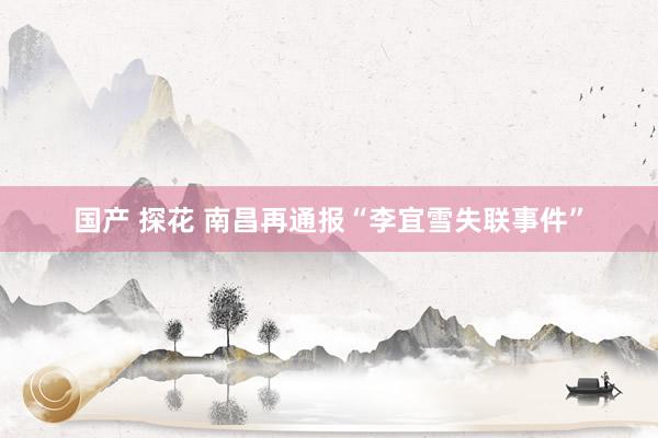 国产 探花 南昌再通报“李宜雪失联事件”