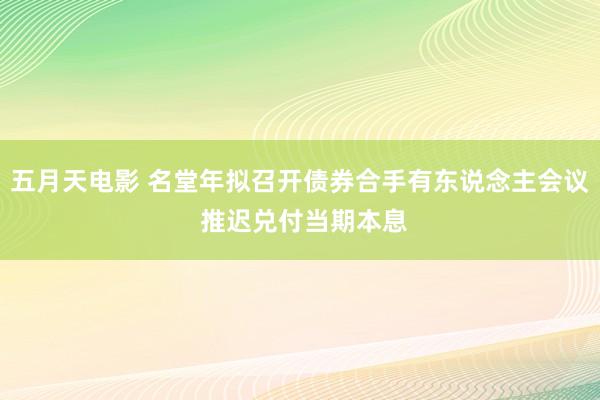 五月天电影 名堂年拟召开债券合手有东说念主会议 推迟兑付当期本息