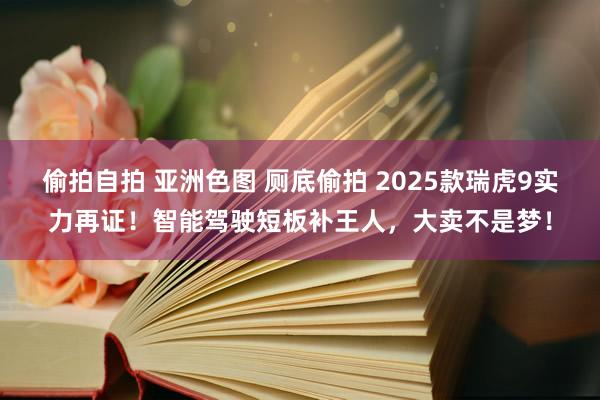 偷拍自拍 亚洲色图 厕底偷拍 2025款瑞虎9实力再证！智能驾驶短板补王人，大卖不是梦！