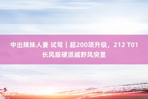 中出辣妹人妻 试驾｜超200项升级，212 T01长风版硬派越野风突显