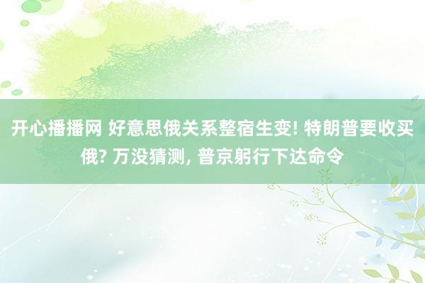 开心播播网 好意思俄关系整宿生变! 特朗普要收买俄? 万没猜测， 普京躬行下达命令