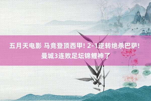 五月天电影 马竞登顶西甲! 2-1逆转绝杀巴萨! 曼城3连败足坛锦鲤神了