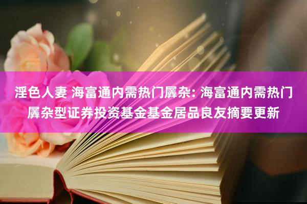 淫色人妻 海富通内需热门羼杂: 海富通内需热门羼杂型证券投资基金基金居品良友摘要更新