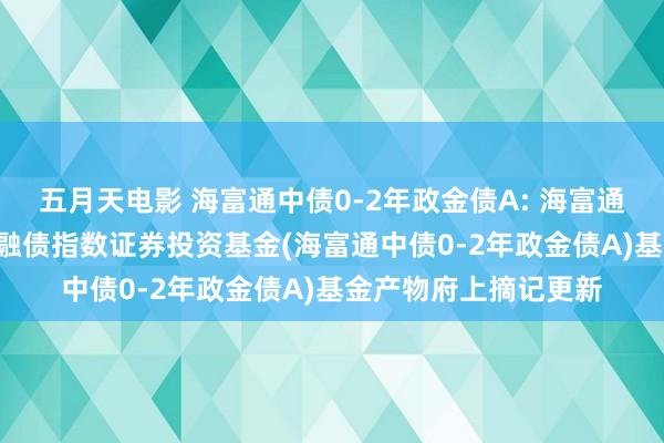五月天电影 海富通中债0-2年政金债A: 海富通中债0-2年战术性金融债指数证券投资基金(海富通中债0-2年政金债A)基金产物府上摘记更新