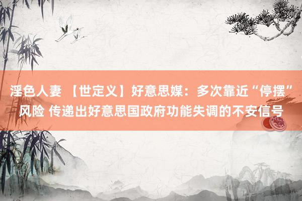 淫色人妻 【世定义】好意思媒：多次靠近“停摆”风险 传递出好意思国政府功能失调的不安信号