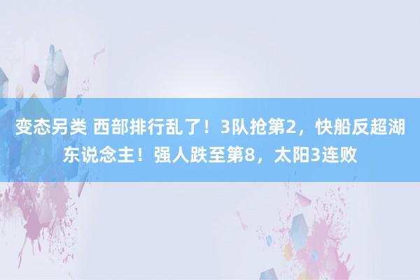 变态另类 西部排行乱了！3队抢第2，快船反超湖东说念主！强人跌至第8，太阳3连败