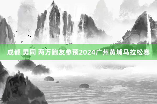 成都 男同 两万跑友参预2024广州黄埔马拉松赛