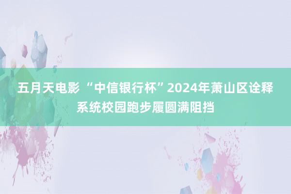五月天电影 “中信银行杯”2024年萧山区诠释系统校园跑步履圆满阻挡