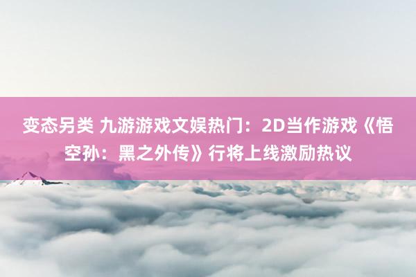 变态另类 九游游戏文娱热门：2D当作游戏《悟空孙：黑之外传》行将上线激励热议