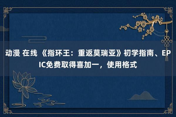 动漫 在线 《指环王：重返莫瑞亚》初学指南、EPIC免费取得喜加一，使用格式