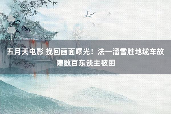 五月天电影 挽回画面曝光！法一溜雪胜地缆车故障数百东谈主被困