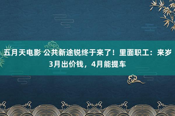 五月天电影 公共新途锐终于来了！里面职工：来岁3月出价钱，4月能提车
